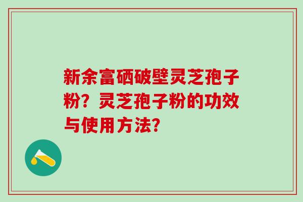 新余富硒破壁灵芝孢子粉？灵芝孢子粉的功效与使用方法？