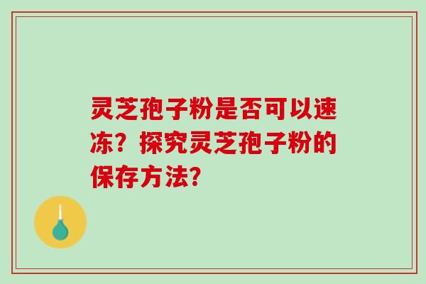 灵芝孢子粉是否可以速冻？探究灵芝孢子粉的保存方法？
