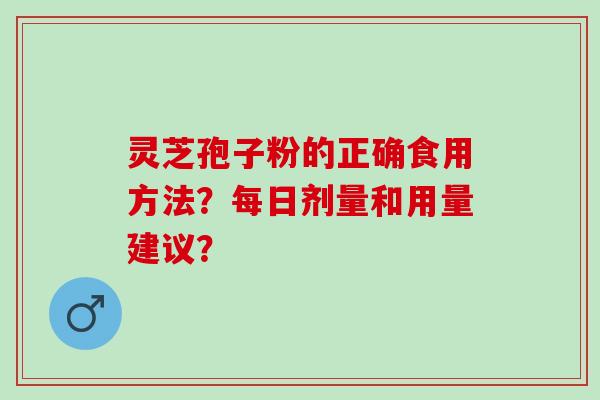 灵芝孢子粉的正确食用方法?每日剂量和用量建议? 灵芝孢子粉的正确食用方法?每日剂量和用量建议?
