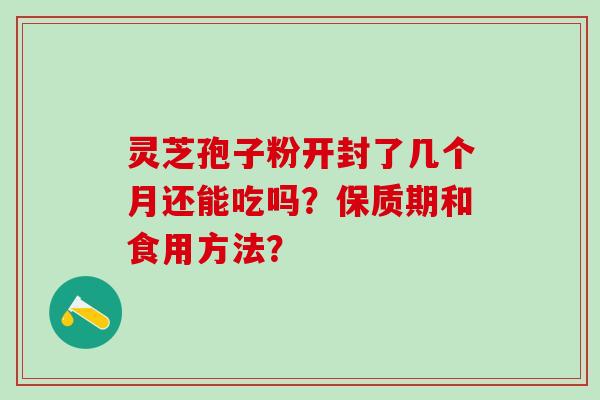 灵芝孢子粉开封了几个月还能吃吗？保质期和食用方法？