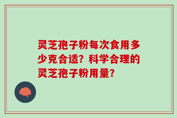 灵芝孢子粉每次食用多少克合适?科学合理的灵芝孢子粉用量? 灵芝孢子粉每次食用多少克合适?科学合理的灵芝孢子粉用量?