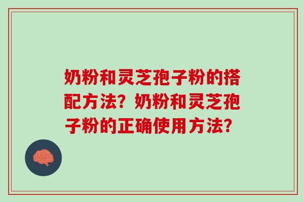 奶粉和灵芝孢子粉的搭配方法？奶粉和灵芝孢子粉的正确使用方法？