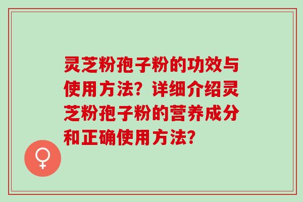 灵芝粉孢子粉的功效与使用方法？详细介绍灵芝粉孢子粉的营养成分和正确使用方法？
