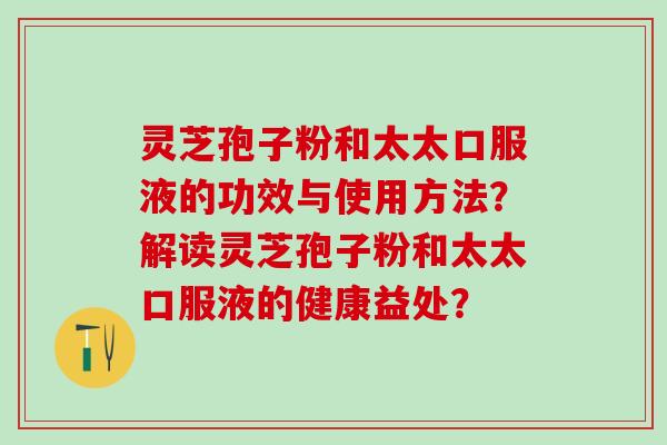 灵芝孢子粉和太太口服液的功效与使用方法？解读灵芝孢子粉和太太口服液的健康益处？