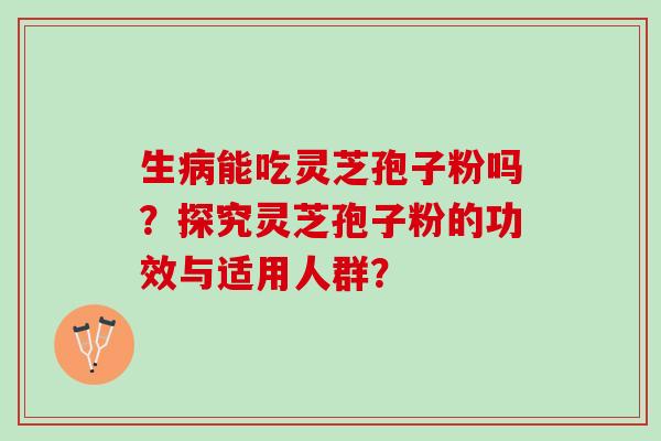 生能吃灵芝孢子粉吗?探究灵芝孢子粉的功效与适用人群? 生能吃灵芝孢子粉吗?探究灵芝孢子粉的功效与适用人群?