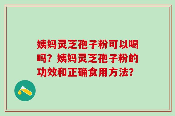 姨妈灵芝孢子粉可以喝吗？姨妈灵芝孢子粉的功效和正确食用方法？