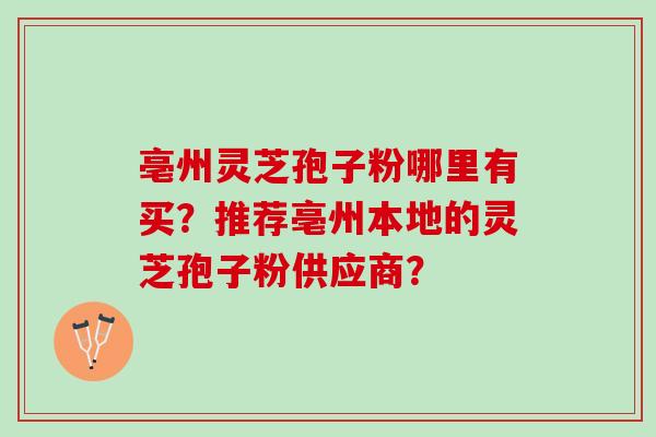 亳州灵芝孢子粉哪里有买？推荐亳州本地的灵芝孢子粉供应商？