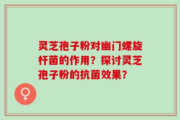 灵芝孢子粉对幽门螺旋杆菌的作用？探讨灵芝孢子粉的抗菌效果？