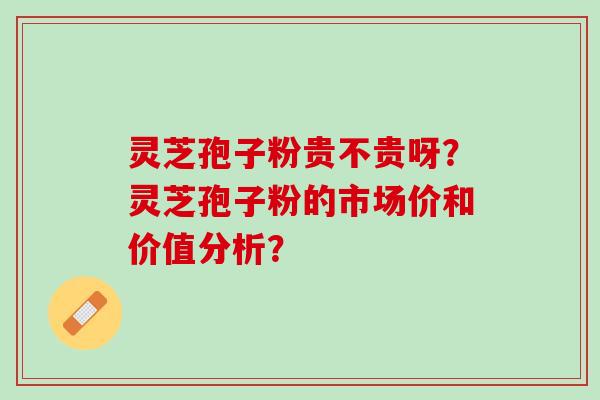 灵芝孢子粉贵不贵呀？灵芝孢子粉的市场价和价值分析？
