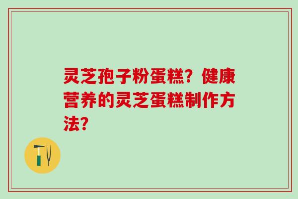 灵芝孢子粉蛋糕？健康营养的灵芝蛋糕制作方法？