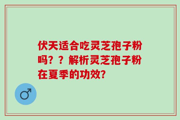 伏天适合吃灵芝孢子粉吗？？解析灵芝孢子粉在夏季的功效？