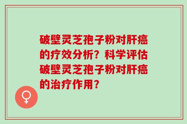 破壁灵芝孢子粉对肝癌的疗效分析？科学评估破壁灵芝孢子粉对肝癌的治疗作用？