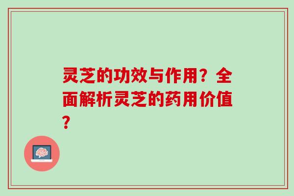 灵芝的功效与作用?全面解析灵芝的药用价值? 灵芝的功效与作用?全面解析灵芝的药用价值?