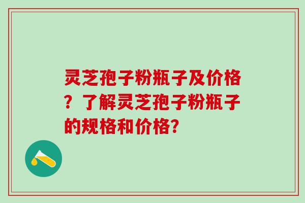 灵芝孢子粉瓶子及价格？了解灵芝孢子粉瓶子的规格和价格？