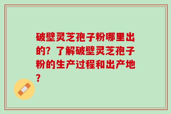 破壁灵芝孢子粉哪里出的？了解破壁灵芝孢子粉的生产过程和出产地？