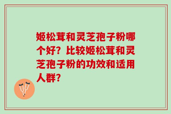 姬松茸和灵芝孢子粉哪个好？比较姬松茸和灵芝孢子粉的功效和适用人群？