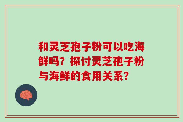 和灵芝孢子粉可以吃海鲜吗?探讨灵芝孢子粉与海鲜的食用关系? 和灵芝孢子粉可以吃海鲜吗?探讨灵芝孢子粉与海鲜的食用关系?