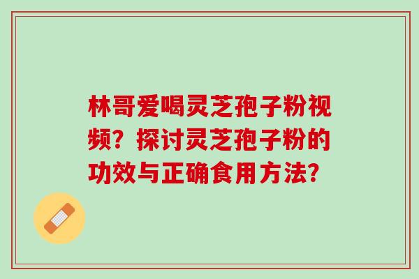 林哥爱喝灵芝孢子粉视频？探讨灵芝孢子粉的功效与正确食用方法？