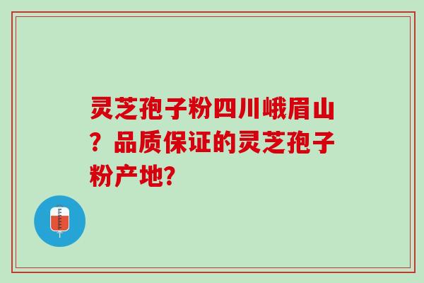 灵芝孢子粉四川峨眉山？品质保证的灵芝孢子粉产地？