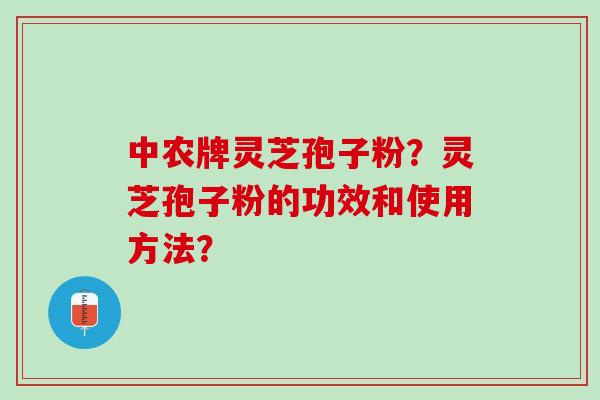 中农牌灵芝孢子粉？灵芝孢子粉的功效和使用方法？