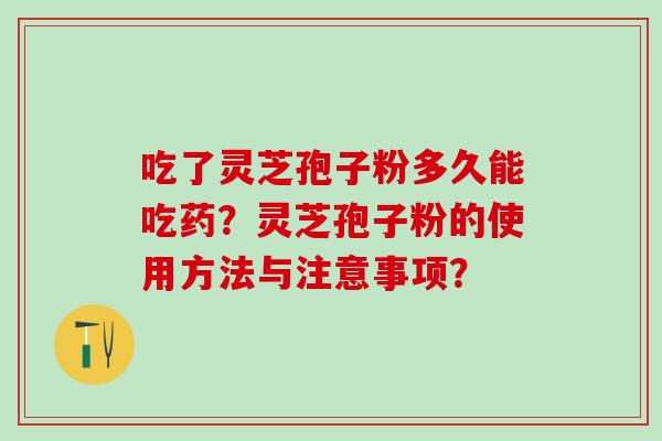 吃了灵芝孢子粉多久能吃药？灵芝孢子粉的使用方法与注意事项？