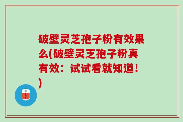 破壁灵芝孢子粉有效果么(破壁灵芝孢子粉真有效：试试看就知道！)