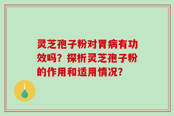 灵芝孢子粉对胃病有功效吗？探析灵芝孢子粉的作用和适用情况？