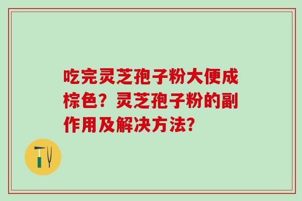 吃完灵芝孢子粉大便成棕色？灵芝孢子粉的副作用及解决方法？