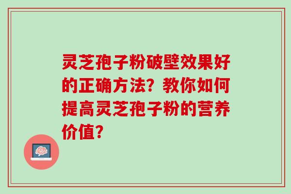 灵芝孢子粉破壁效果好的正确方法？教你如何提高灵芝孢子粉的营养价值？