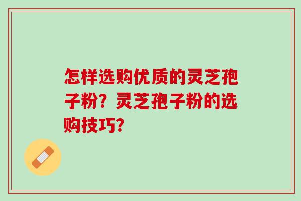 怎样选购优质的灵芝孢子粉？灵芝孢子粉的选购技巧？