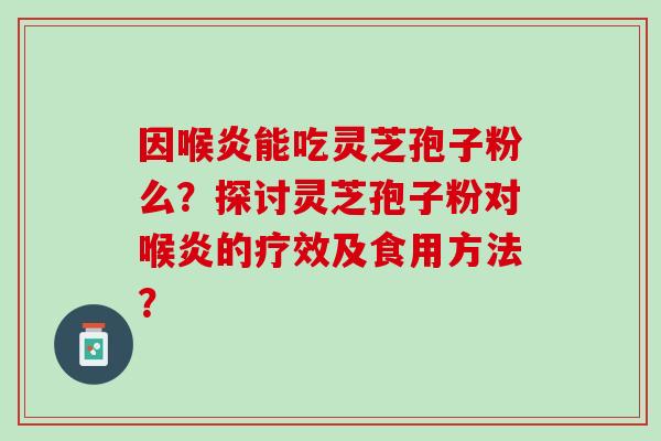 因喉炎能吃灵芝孢子粉么？探讨灵芝孢子粉对喉炎的疗效及食用方法？