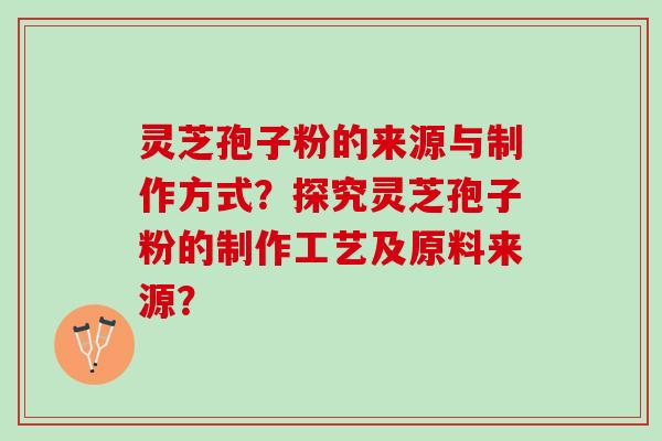 灵芝孢子粉的来源与制作方式？探究灵芝孢子粉的制作工艺及原料来源？