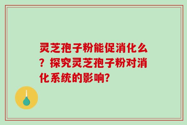 灵芝孢子粉能促消化么？探究灵芝孢子粉对消化系统的影响？