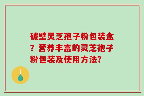 破壁灵芝孢子粉包装盒？营养丰富的灵芝孢子粉包装及使用方法？