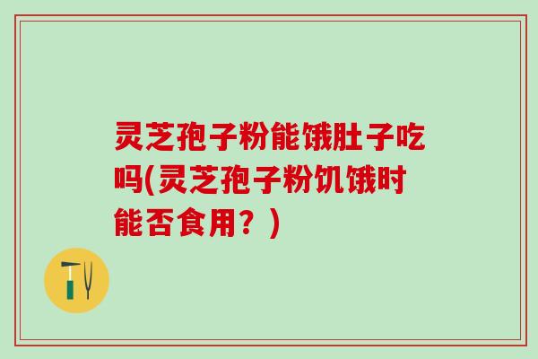 灵芝孢子粉能饿肚子吃吗(灵芝孢子粉饥饿时能否食用？)