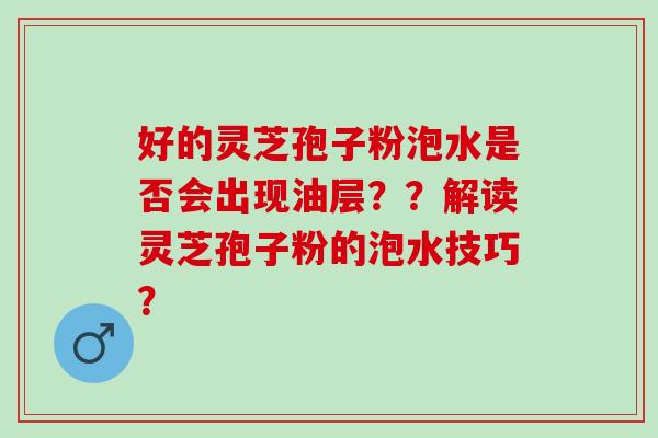 好的灵芝孢子粉泡水是否会出现油层？？解读灵芝孢子粉的泡水技巧？