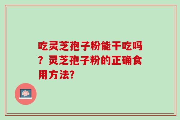 吃灵芝孢子粉能干吃吗?灵芝孢子粉的正确食用方法? 吃灵芝孢子粉能干吃吗?灵芝孢子粉的正确食用方法?