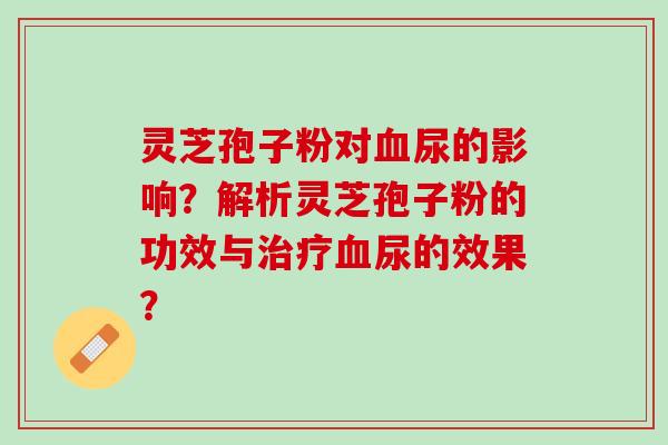 灵芝孢子粉对血尿的影响？解析灵芝孢子粉的功效与治疗血尿的效果？