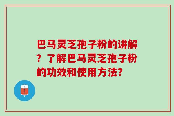 巴马灵芝孢子粉的讲解？了解巴马灵芝孢子粉的功效和使用方法？