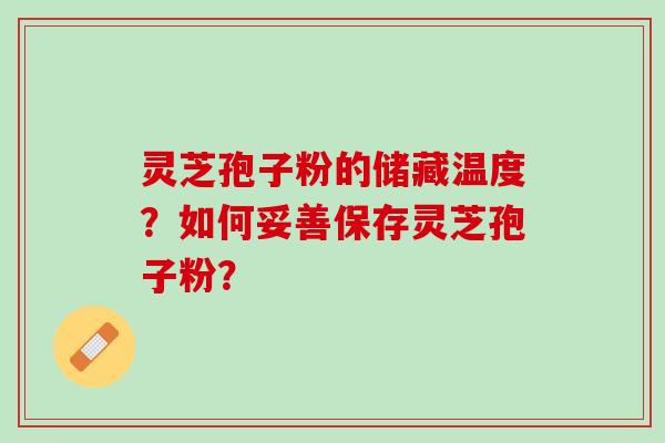灵芝孢子粉的储藏温度?如何妥善保存灵芝孢子粉? 灵芝孢子粉的储藏温度?如何妥善保存灵芝孢子粉?
