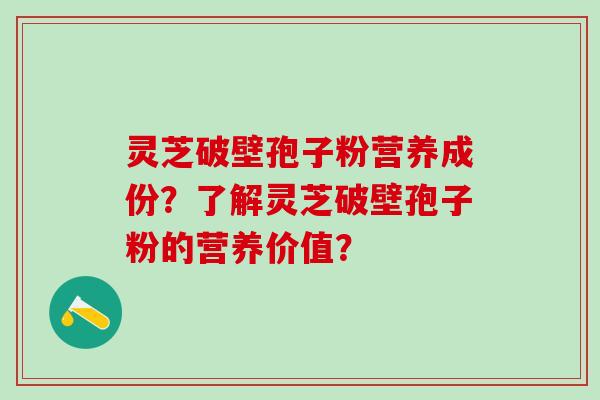 灵芝破壁孢子粉营养成份?了解灵芝破壁孢子粉的营养价值? 灵芝破壁孢子粉营养成份?了解灵芝破壁孢子粉的营养价值?