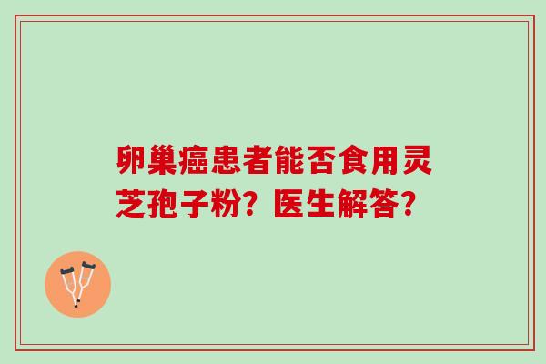 卵巢癌患者能否食用灵芝孢子粉？医生解答？