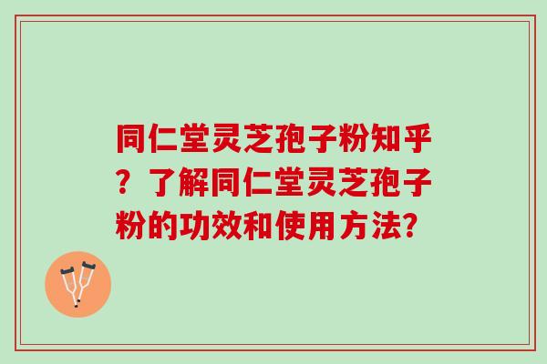同仁堂灵芝孢子粉知乎?了解同仁堂灵芝孢子粉的功效和使用方法? 同仁堂灵芝孢子粉知乎?了解同仁堂灵芝孢子粉的功效和使用方法?