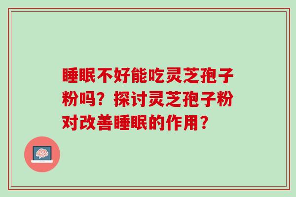 不好能吃灵芝孢子粉吗？探讨灵芝孢子粉对改善的作用？
