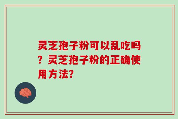 灵芝孢子粉可以乱吃吗？灵芝孢子粉的正确使用方法？