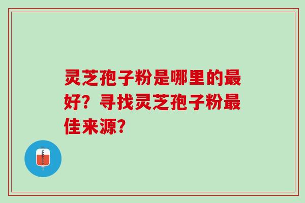 灵芝孢子粉是哪里的最好？寻找灵芝孢子粉最佳来源？