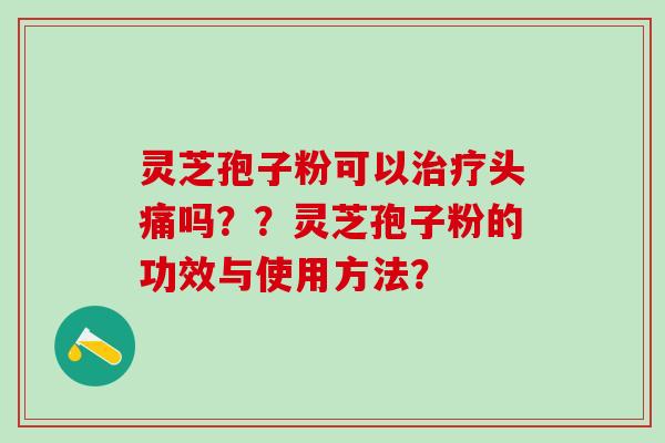 灵芝孢子粉可以头痛吗？？灵芝孢子粉的功效与使用方法？