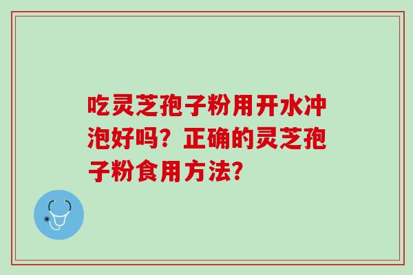 吃灵芝孢子粉用开水冲泡好吗？正确的灵芝孢子粉食用方法？