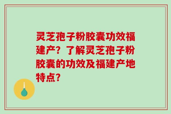 灵芝孢子粉胶囊功效福建产?了解灵芝孢子粉胶囊的功效及福建产地特点? 灵芝孢子粉胶囊功效福建产?了解灵芝孢子粉胶囊的功效及福建产地特点?
