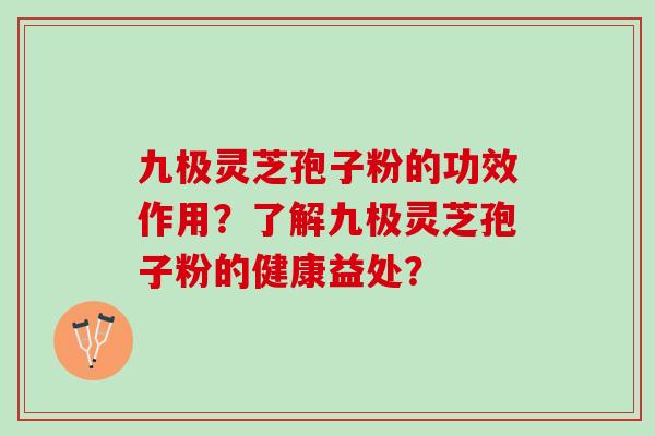 九极灵芝孢子粉的功效作用？了解九极灵芝孢子粉的健康益处？